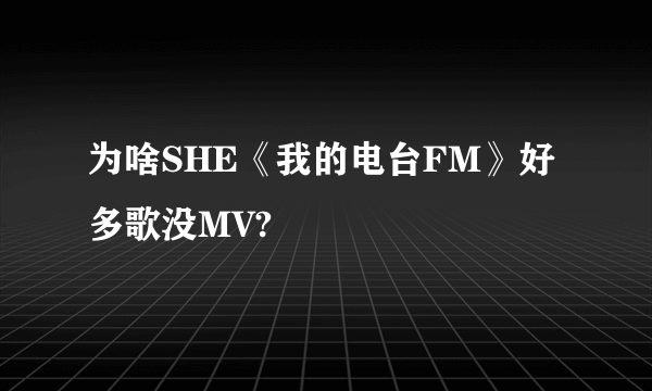 为啥SHE《我的电台FM》好多歌没MV?