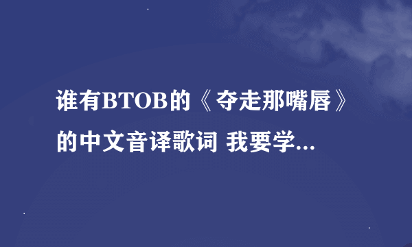 谁有BTOB的《夺走那嘴唇》的中文音译歌词 我要学~~~~~~