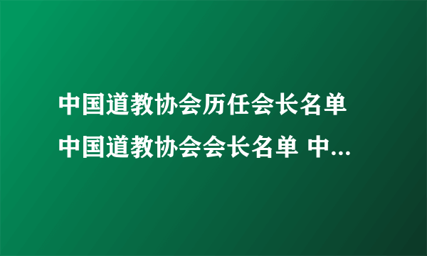 中国道教协会历任会长名单 中国道教协会会长名单 中国道协第一届会长