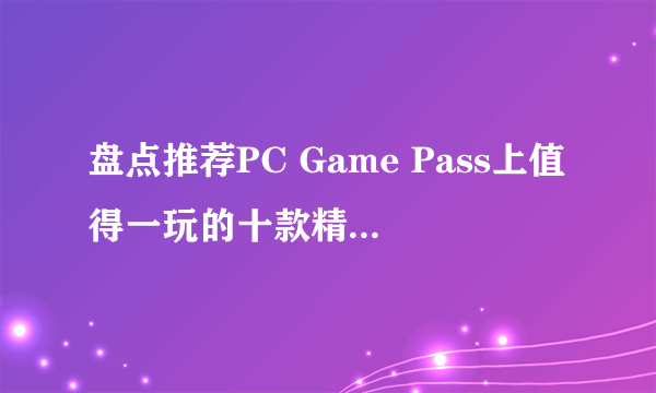 盘点推荐PC Game Pass上值得一玩的十款精品游戏！