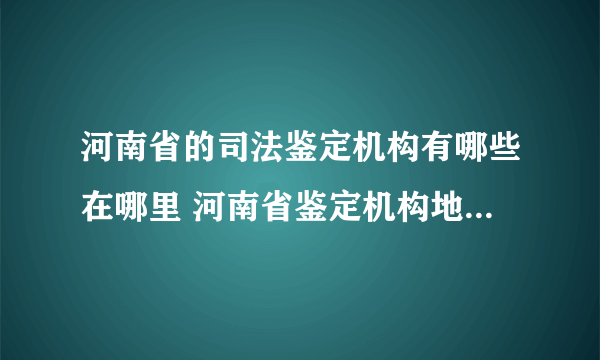 河南省的司法鉴定机构有哪些在哪里 河南省鉴定机构地址一览表