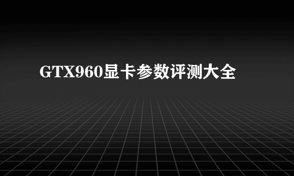 GTX960显卡参数评测大全